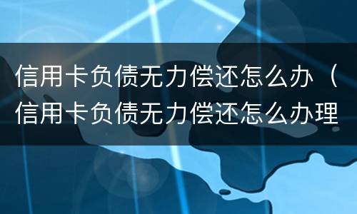 信用卡负债无力偿还怎么办（信用卡负债无力偿还怎么办理）