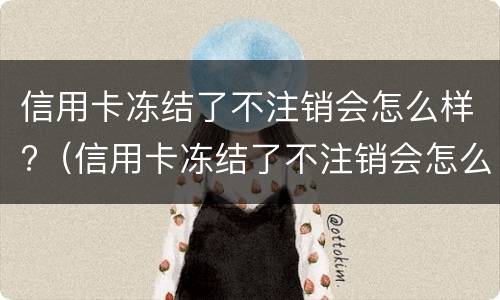 信用卡冻结了不注销会怎么样?（信用卡冻结了不注销会怎么样）