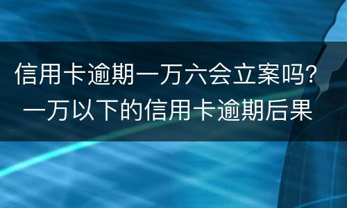 信用卡逾期一万六会立案吗？ 一万以下的信用卡逾期后果