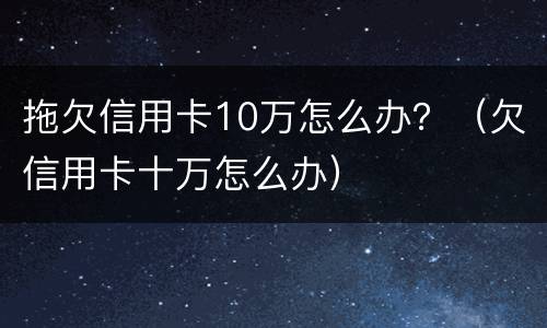 拖欠信用卡10万怎么办？（欠信用卡十万怎么办）