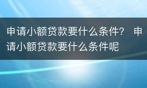 申请小额贷款要什么条件？ 申请小额贷款要什么条件呢