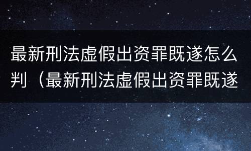 最新刑法虚假出资罪既遂怎么判（最新刑法虚假出资罪既遂怎么判刑）