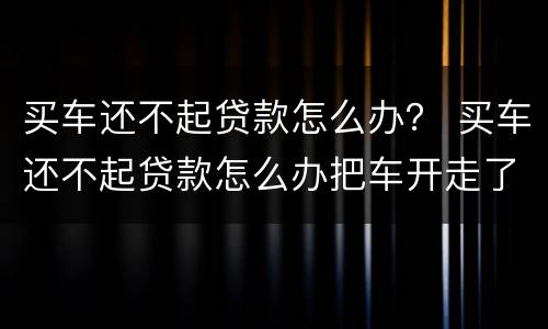 买车还不起贷款怎么办？ 买车还不起贷款怎么办把车开走了还要打官司吗