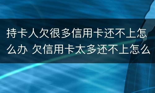 持卡人欠很多信用卡还不上怎么办 欠信用卡太多还不上怎么办