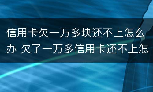 信用卡欠一万多块还不上怎么办 欠了一万多信用卡还不上怎么办