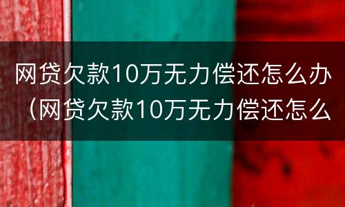 网贷欠款10万无力偿还怎么办（网贷欠款10万无力偿还怎么办呢）