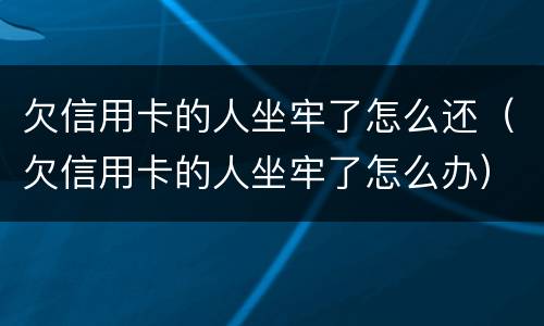 欠信用卡的人坐牢了怎么还（欠信用卡的人坐牢了怎么办）