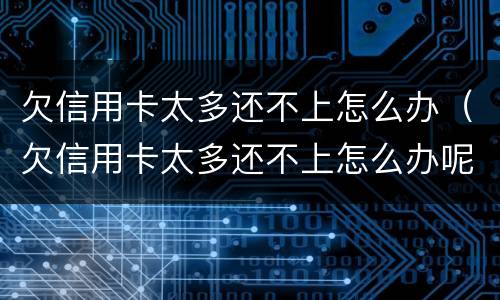 欠信用卡太多还不上怎么办（欠信用卡太多还不上怎么办呢）