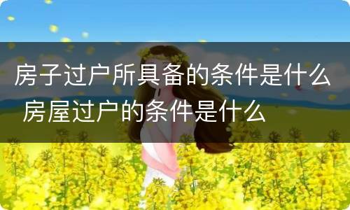 房子过户所具备的条件是什么 房屋过户的条件是什么