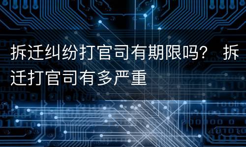 拆迁纠纷打官司有期限吗？ 拆迁打官司有多严重