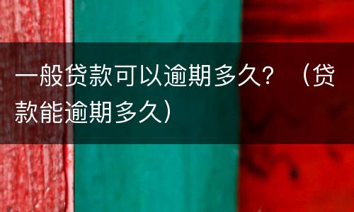一般贷款可以逾期多久？（贷款能逾期多久）