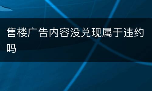 售楼广告内容没兑现属于违约吗