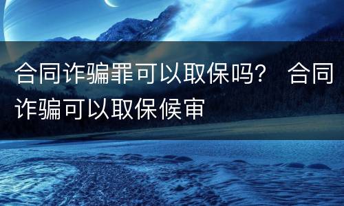 合同诈骗罪可以取保吗？ 合同诈骗可以取保候审