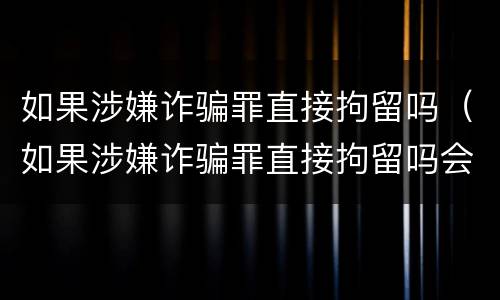 如果涉嫌诈骗罪直接拘留吗（如果涉嫌诈骗罪直接拘留吗会怎么样）