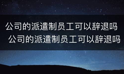 公司的派遣制员工可以辞退吗 公司的派遣制员工可以辞退吗
