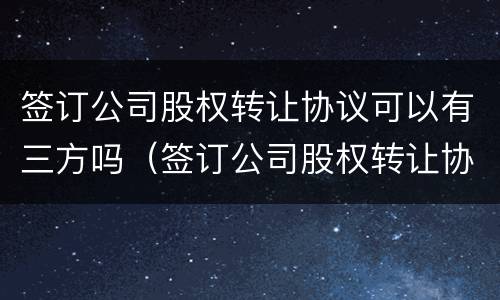 签订公司股权转让协议可以有三方吗（签订公司股权转让协议可以有三方吗）