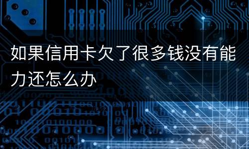 如果信用卡欠了很多钱没有能力还怎么办