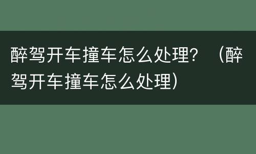 醉驾开车撞车怎么处理？（醉驾开车撞车怎么处理）