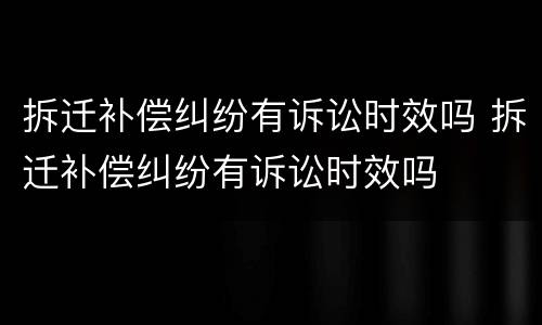 拆迁补偿纠纷有诉讼时效吗 拆迁补偿纠纷有诉讼时效吗