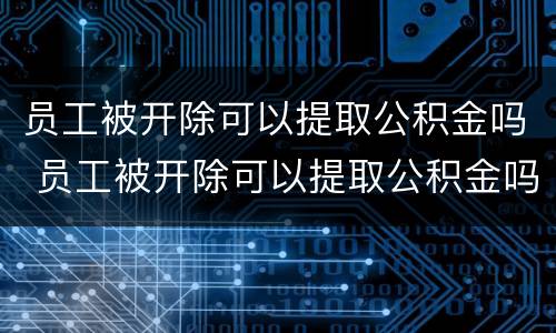 员工被开除可以提取公积金吗 员工被开除可以提取公积金吗怎么办