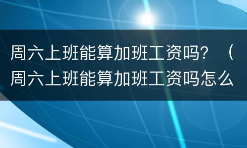 周六上班能算加班工资吗？（周六上班能算加班工资吗怎么算）