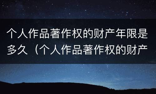 个人作品著作权的财产年限是多久（个人作品著作权的财产权保护期限）