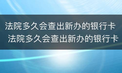法院多久会查出新办的银行卡 法院多久会查出新办的银行卡,会不会时时监控