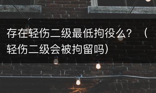 存在轻伤二级最低拘役么？（轻伤二级会被拘留吗）