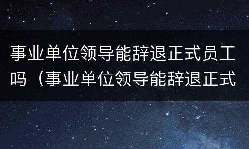 事业单位领导能辞退正式员工吗（事业单位领导能辞退正式员工吗怎么办）