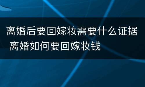 离婚后要回嫁妆需要什么证据 离婚如何要回嫁妆钱