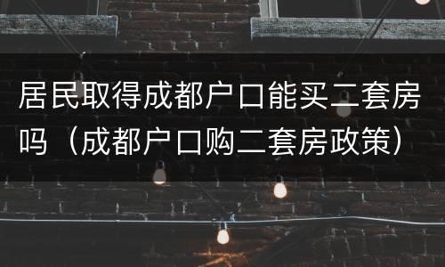 居民取得成都户口能买二套房吗（成都户口购二套房政策）