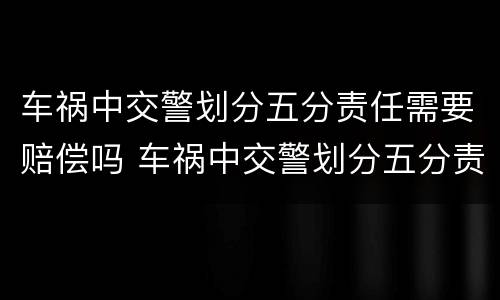 车祸中交警划分五分责任需要赔偿吗 车祸中交警划分五分责任需要赔偿吗