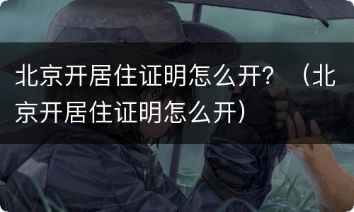 北京开居住证明怎么开？（北京开居住证明怎么开）