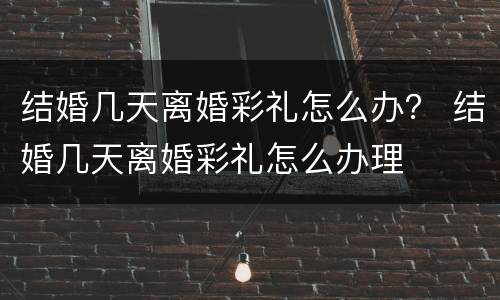 结婚几天离婚彩礼怎么办？ 结婚几天离婚彩礼怎么办理