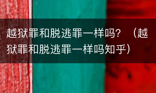 越狱罪和脱逃罪一样吗？（越狱罪和脱逃罪一样吗知乎）