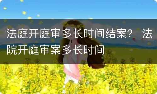 法庭开庭审多长时间结案？ 法院开庭审案多长时间