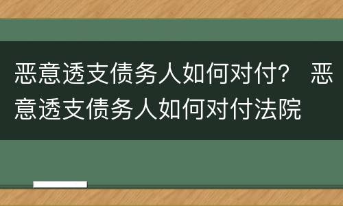 恶意透支债务人如何对付？ 恶意透支债务人如何对付法院