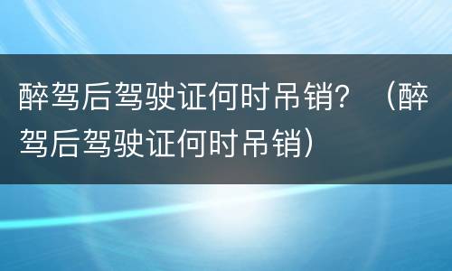醉驾后驾驶证何时吊销？（醉驾后驾驶证何时吊销）