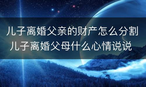 儿子离婚父亲的财产怎么分割 儿子离婚父母什么心情说说