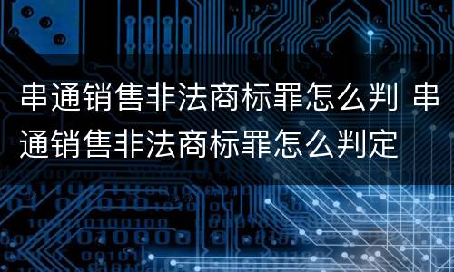 串通销售非法商标罪怎么判 串通销售非法商标罪怎么判定