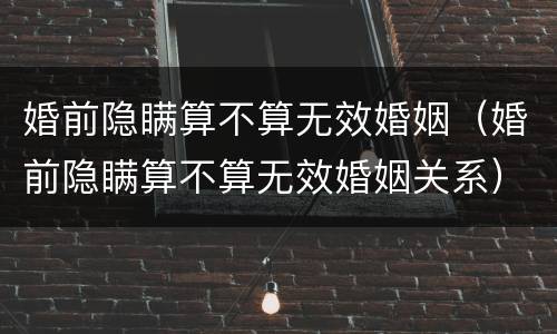 婚前隐瞒算不算无效婚姻（婚前隐瞒算不算无效婚姻关系）