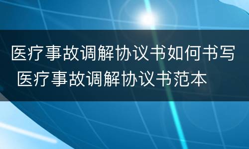 医疗事故调解协议书如何书写 医疗事故调解协议书范本