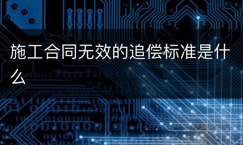 施工合同无效的追偿标准是什么