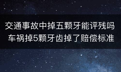 交通事故中掉五颗牙能评残吗 车祸掉5颗牙齿掉了赔偿标准