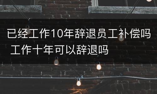 已经工作10年辞退员工补偿吗 工作十年可以辞退吗