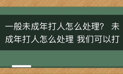 一般未成年打人怎么处理？ 未成年打人怎么处理 我们可以打回去么