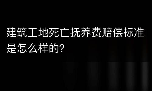 建筑工地死亡抚养费赔偿标准是怎么样的？