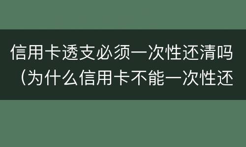 信用卡透支必须一次性还清吗（为什么信用卡不能一次性还清）