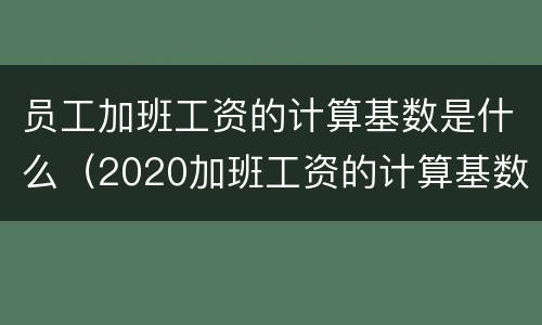 员工加班工资的计算基数是什么（2020加班工资的计算基数 法律规定）