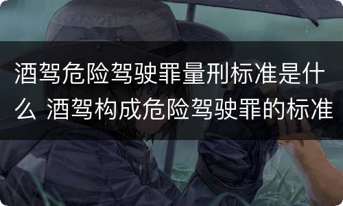 酒驾危险驾驶罪量刑标准是什么 酒驾构成危险驾驶罪的标准